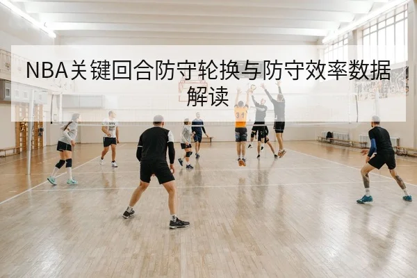 NBA关键回合防守轮换与防守效率数据解读